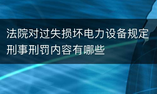 法院对过失损坏电力设备规定刑事刑罚内容有哪些