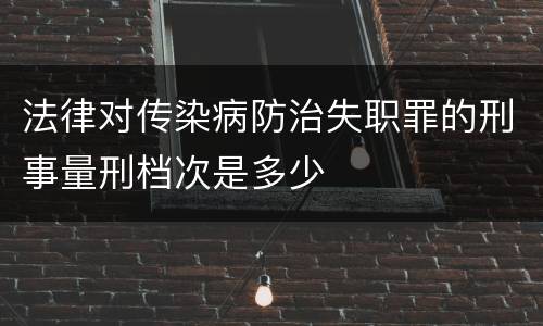 法律对传染病防治失职罪的刑事量刑档次是多少