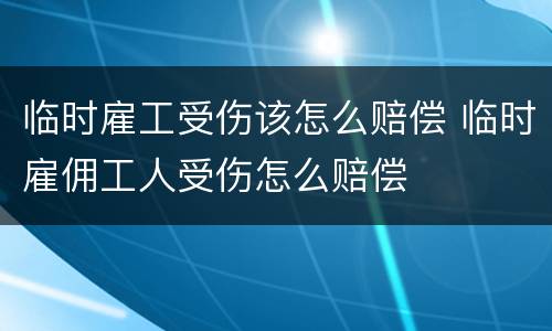 临时雇工受伤该怎么赔偿 临时雇佣工人受伤怎么赔偿