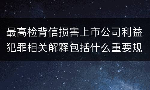 最高检背信损害上市公司利益犯罪相关解释包括什么重要规定