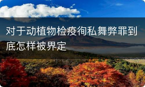 对于动植物检疫徇私舞弊罪到底怎样被界定