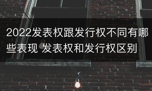 2022发表权跟发行权不同有哪些表现 发表权和发行权区别