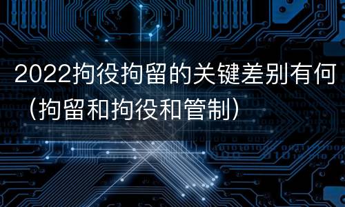 2022拘役拘留的关键差别有何（拘留和拘役和管制）