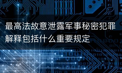 最高法故意泄露军事秘密犯罪解释包括什么重要规定