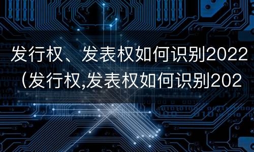 发行权、发表权如何识别2022（发行权,发表权如何识别2022年年报）