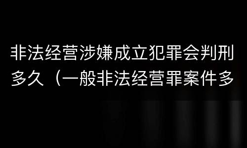 非法经营涉嫌成立犯罪会判刑多久（一般非法经营罪案件多久处理完?）