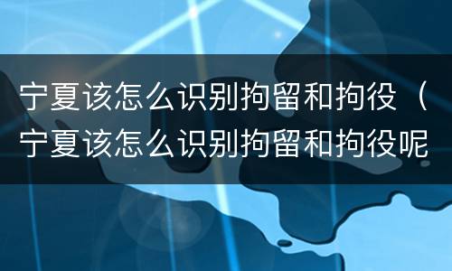 宁夏该怎么识别拘留和拘役（宁夏该怎么识别拘留和拘役呢）