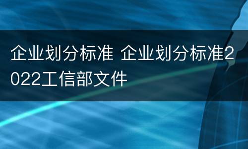 企业划分标准 企业划分标准2022工信部文件