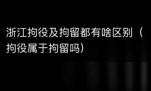 浙江拘役及拘留都有啥区别（拘役属于拘留吗）