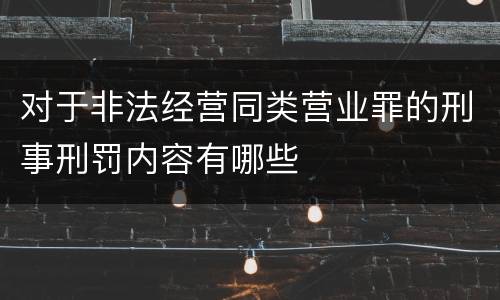对于非法经营同类营业罪的刑事刑罚内容有哪些