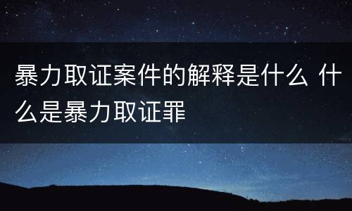 暴力取证案件的解释是什么 什么是暴力取证罪
