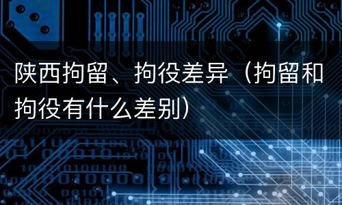 陕西拘留、拘役差异（拘留和拘役有什么差别）