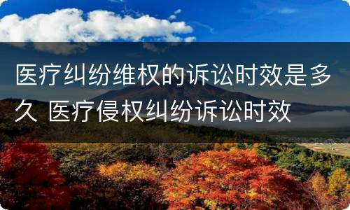 医疗纠纷维权的诉讼时效是多久 医疗侵权纠纷诉讼时效