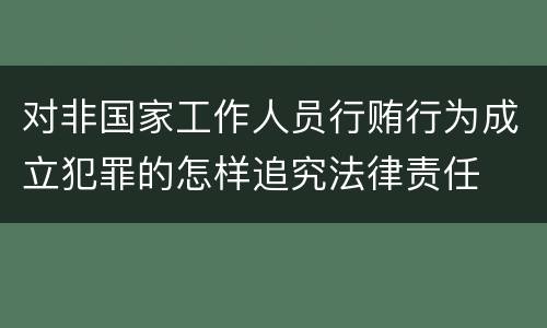 对非国家工作人员行贿行为成立犯罪的怎样追究法律责任