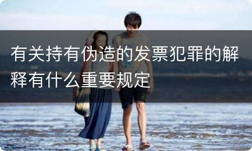 有关持有伪造的发票犯罪的解释有什么重要规定