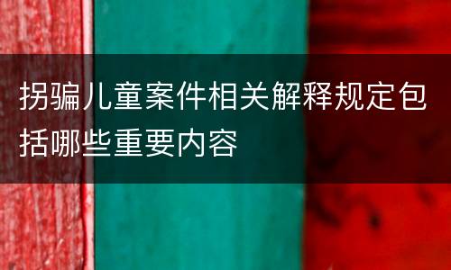 拐骗儿童案件相关解释规定包括哪些重要内容