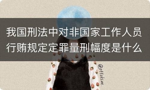 我国刑法中对非国家工作人员行贿规定定罪量刑幅度是什么