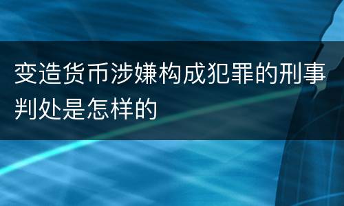 变造货币涉嫌构成犯罪的刑事判处是怎样的