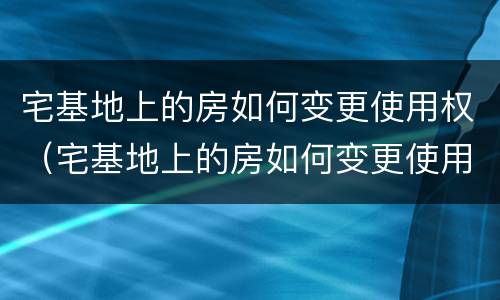 宅基地上的房如何变更使用权（宅基地上的房如何变更使用权人名字）