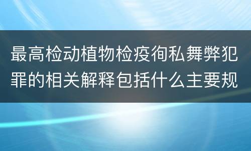 最高检动植物检疫徇私舞弊犯罪的相关解释包括什么主要规定