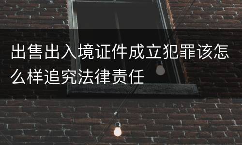 出售出入境证件成立犯罪该怎么样追究法律责任