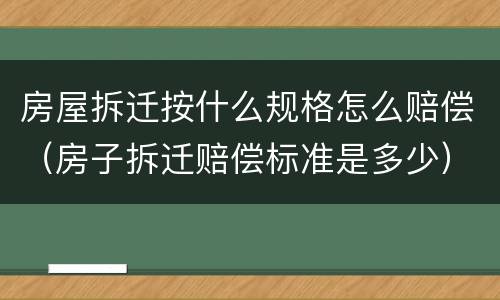 房屋拆迁按什么规格怎么赔偿（房子拆迁赔偿标准是多少）