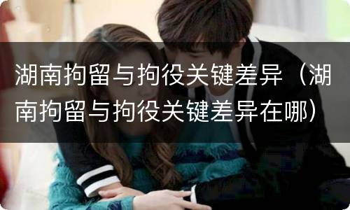湖南拘留与拘役关键差异（湖南拘留与拘役关键差异在哪）