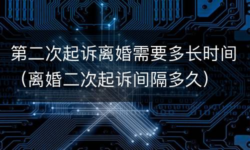 第二次起诉离婚需要多长时间（离婚二次起诉间隔多久）