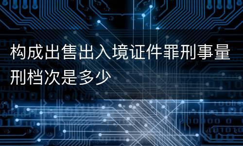 构成出售出入境证件罪刑事量刑档次是多少
