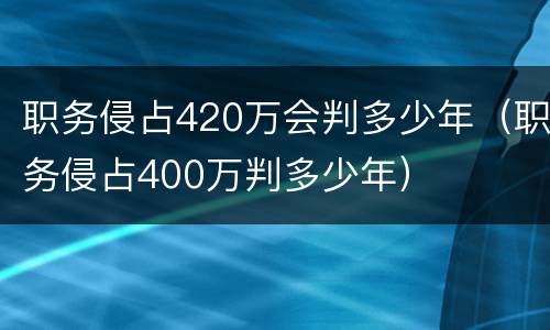 职务侵占420万会判多少年（职务侵占400万判多少年）