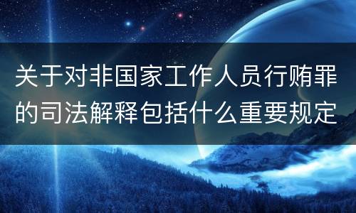关于对非国家工作人员行贿罪的司法解释包括什么重要规定