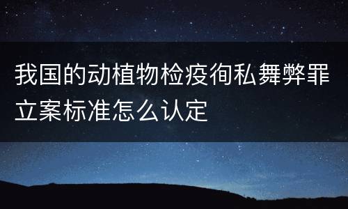 我国的动植物检疫徇私舞弊罪立案标准怎么认定