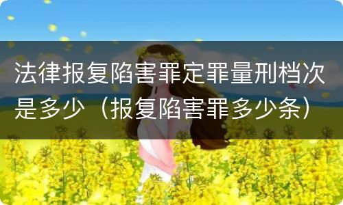 法律报复陷害罪定罪量刑档次是多少（报复陷害罪多少条）