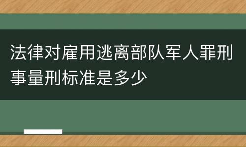 法律对雇用逃离部队军人罪刑事量刑标准是多少