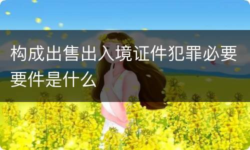 构成出售出入境证件犯罪必要要件是什么