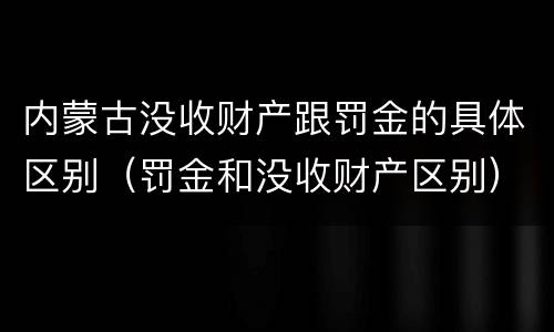 内蒙古没收财产跟罚金的具体区别（罚金和没收财产区别）