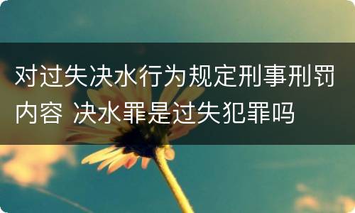 对过失决水行为规定刑事刑罚内容 决水罪是过失犯罪吗