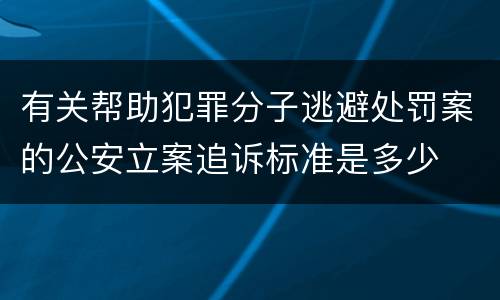 有关帮助犯罪分子逃避处罚案的公安立案追诉标准是多少