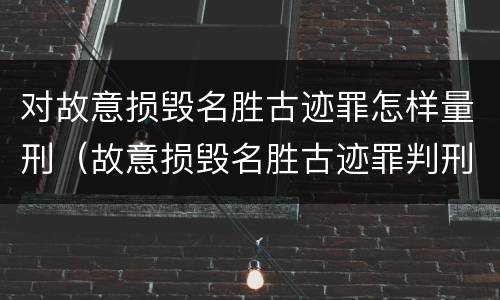 对故意损毁名胜古迹罪怎样量刑（故意损毁名胜古迹罪判刑）