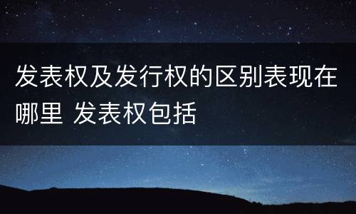发表权及发行权的区别表现在哪里 发表权包括