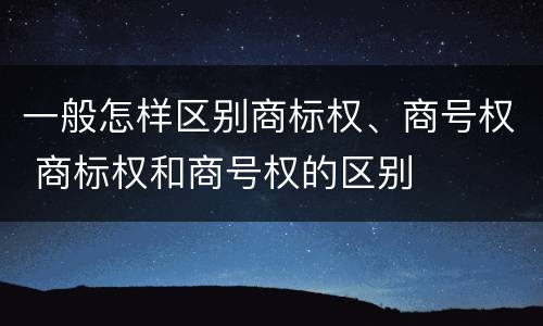 一般怎样区别商标权、商号权 商标权和商号权的区别
