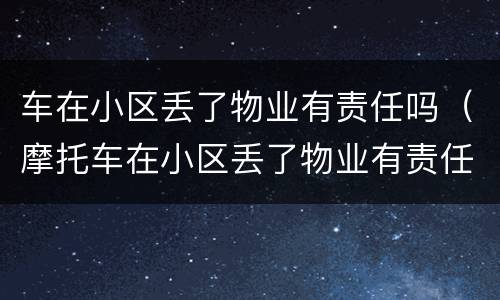 车在小区丢了物业有责任吗（摩托车在小区丢了物业有责任吗）