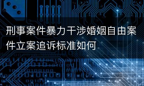 刑事案件暴力干涉婚姻自由案件立案追诉标准如何