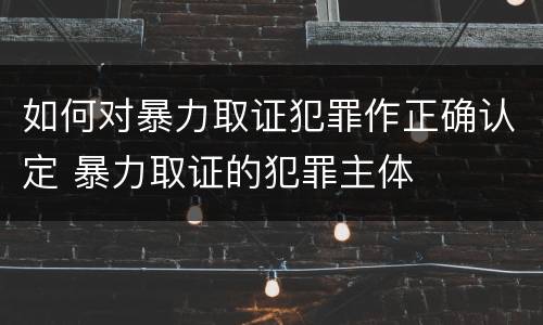 如何对暴力取证犯罪作正确认定 暴力取证的犯罪主体