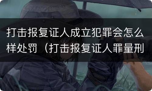 打击报复证人成立犯罪会怎么样处罚（打击报复证人罪量刑）