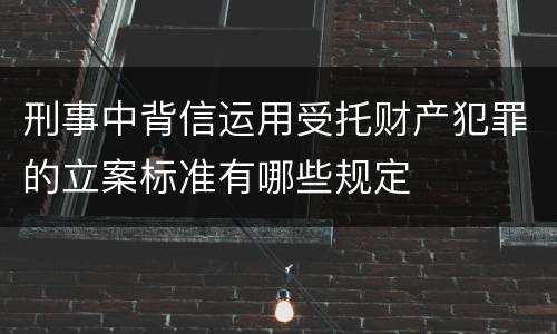 刑事中背信运用受托财产犯罪的立案标准有哪些规定