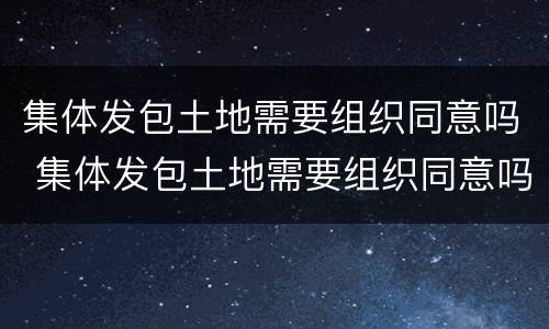 集体发包土地需要组织同意吗 集体发包土地需要组织同意吗法律规定