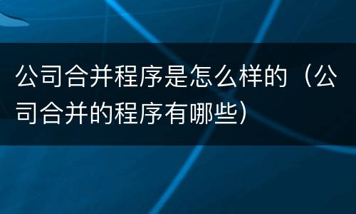 公司合并程序是怎么样的（公司合并的程序有哪些）