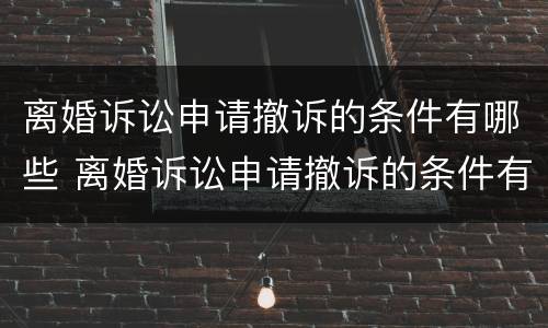 离婚诉讼申请撤诉的条件有哪些 离婚诉讼申请撤诉的条件有哪些呢