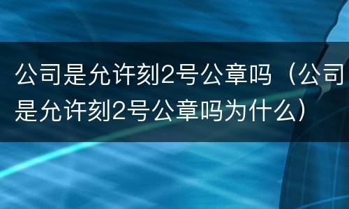 公司是允许刻2号公章吗（公司是允许刻2号公章吗为什么）
